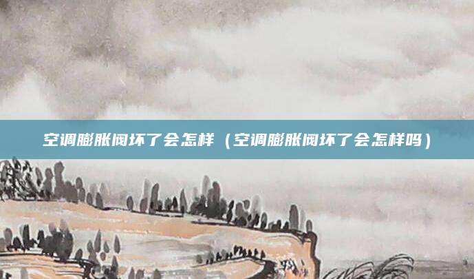空调膨胀阀坏了会怎样（空调膨胀阀坏了会怎样吗）