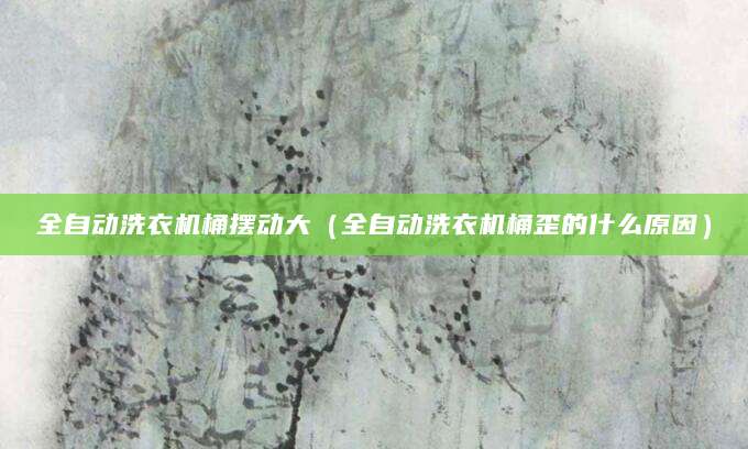 全自动洗衣机桶摆动大（全自动洗衣机桶歪的什么原因）