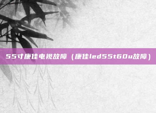 55寸康佳电视故障（康佳led55t60u故障）