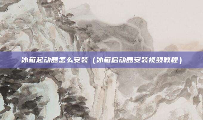 冰箱起动器怎么安装（冰箱启动器安装视频教程）