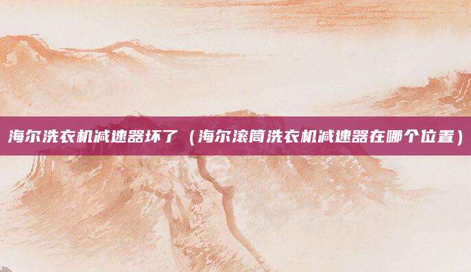 海尔洗衣机减速器坏了（海尔滚筒洗衣机减速器在哪个位置）