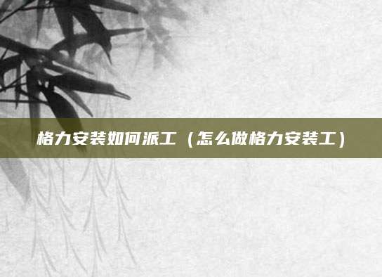 格力安装如何派工（怎么做格力安装工）