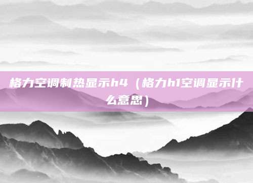 格力空调制热显示h4(格力h1空调显示什么意思)