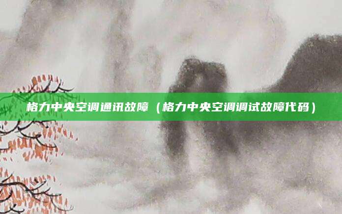 格力中央空调通讯故障（格力中央空调调试故障代码）