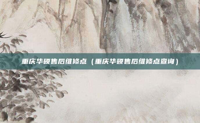 重庆华硕售后维修点（重庆华硕售后维修点查询）