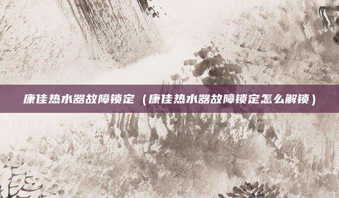 康佳热水器故障锁定（康佳热水器故障锁定怎么解锁）