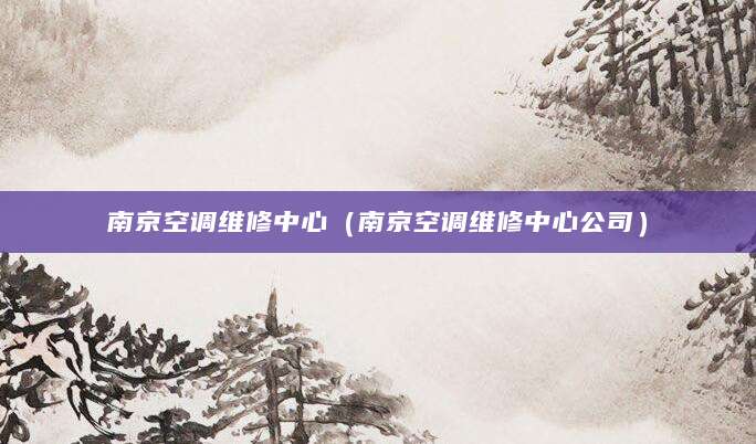 南京空调维修中心（南京空调维修中心公司）