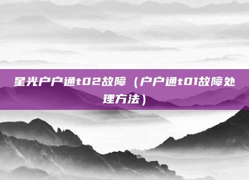 星光户户通t02故障（户户通t01故障处理方法）