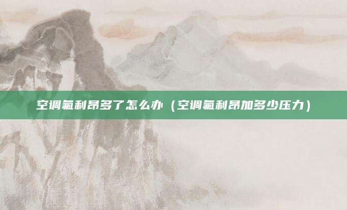空调氟利昂多了怎么办（空调氟利昂加多少压力）