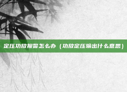 定压功放报警怎么办（功放定压输出什么意思）