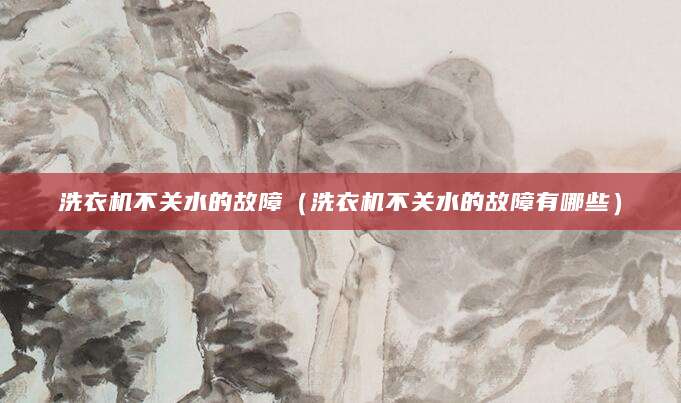 洗衣机不关水的故障（洗衣机不关水的故障有哪些）