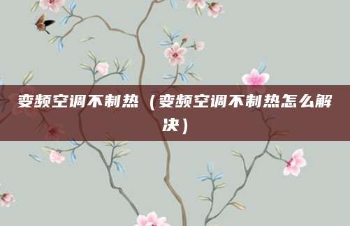 变频空调不制热（变频空调不制热怎么解决）