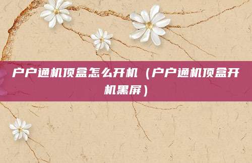 户户通机顶盒怎么开机（户户通机顶盒开机黑屏）