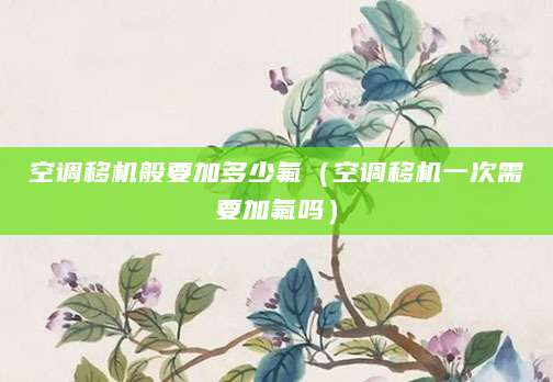 空调移机般要加多少氟（空调移机一次需要加氟吗）