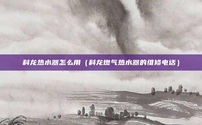 科龙热水器怎么用（科龙燃气热水器的维修电话）