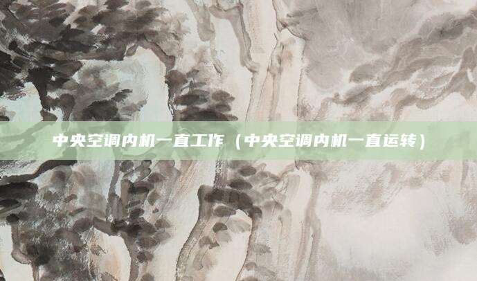 中央空调内机一直工作（中央空调内机一直运转）