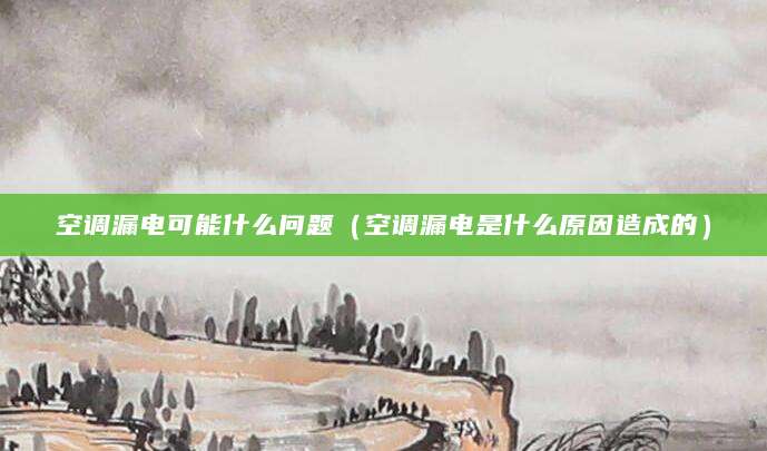 空调漏电可能什么问题(空调漏电是什么原因造成的)