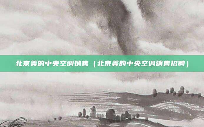 北京美的中央空调销售(北京美的中央空调销售招聘)