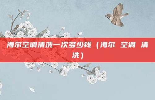 海尔空调清洗一次多少钱（海尔 空调 清洗）