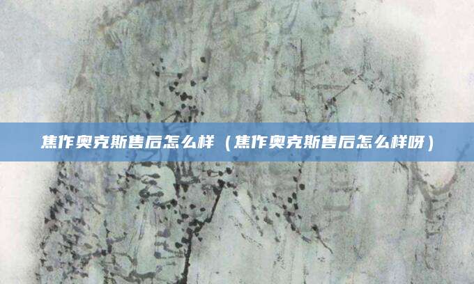 焦作奥克斯售后怎么样(焦作奥克斯售后怎么样呀)