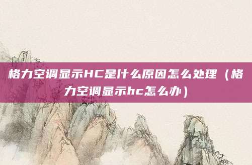 格力空调显示HC是什么原因怎么处理(格力空调显示hc怎么办)