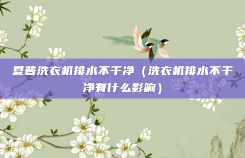 夏普洗衣机排水不干净（洗衣机排水不干净有什么影响）