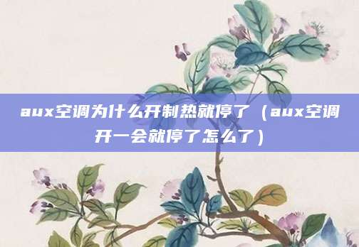 aux空调为什么开制热就停了(aux空调开一会就停了怎么了)