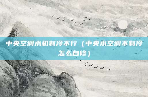 中央空调水机制冷不行(中央水空调不制冷怎么自修)