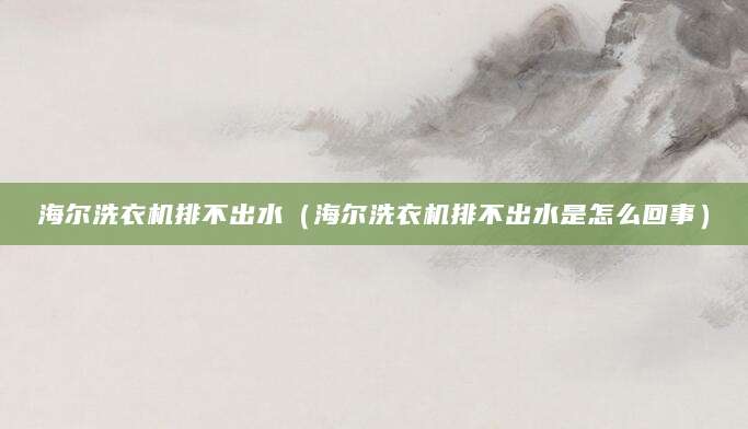 海尔洗衣机排不出水（海尔洗衣机排不出水是怎么回事）