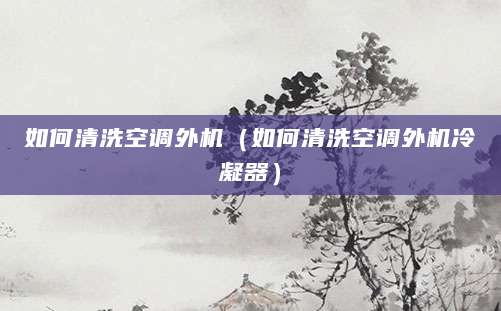 如何清洗空调外机（如何清洗空调外机冷凝器）
