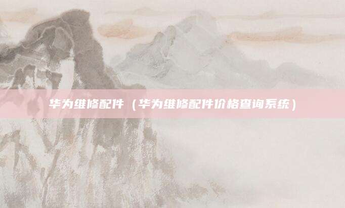 华为维修配件（华为维修配件价格查询系统）