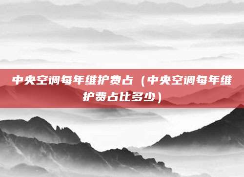 中央空调每年维护费占（中央空调每年维护费占比多少）