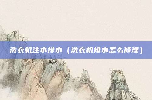 洗衣机注水排水（洗衣机排水怎么修理）