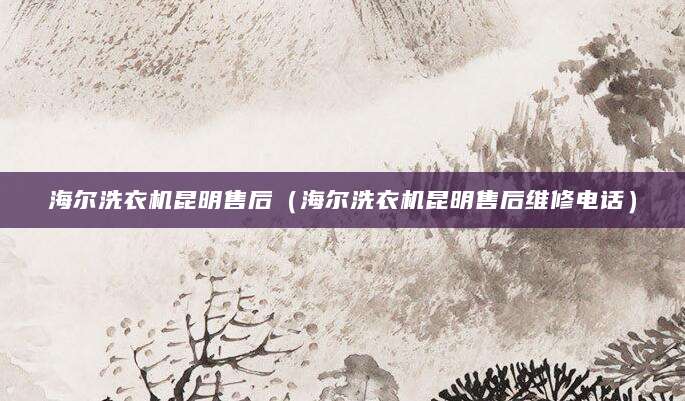 海尔洗衣机昆明售后（海尔洗衣机昆明售后维修电话）