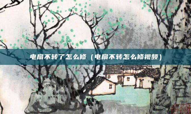 电扇不转了怎么修（电扇不转怎么修视频）