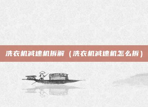洗衣机减速机拆解（洗衣机减速机怎么拆）