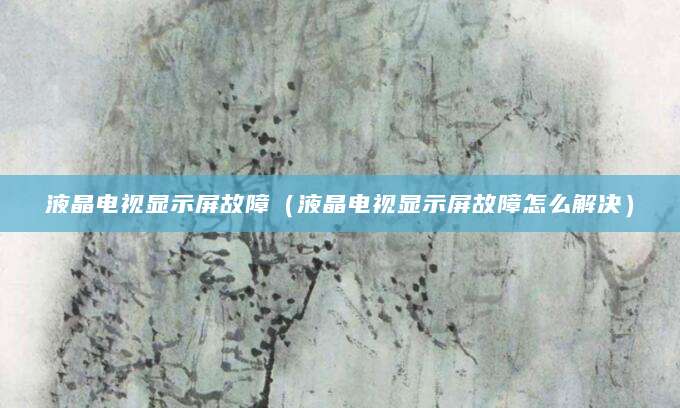 液晶电视显示屏故障（液晶电视显示屏故障怎么解决）