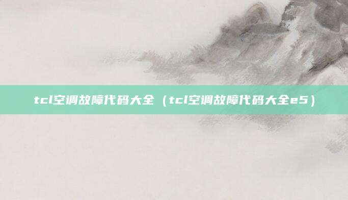 tcl空调故障代码大全（tcl空调故障代码大全e5）