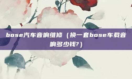 bose汽车音响维修（换一套bose车载音响多少钱?）