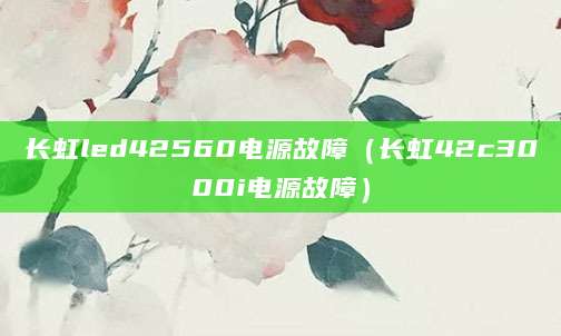 长虹led42560电源故障（长虹42c3000i电源故障）