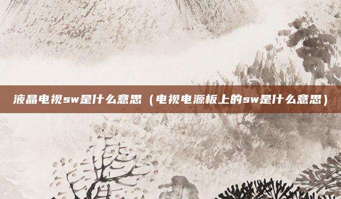 液晶电视sw是什么意思（电视电源板上的sw是什么意思）