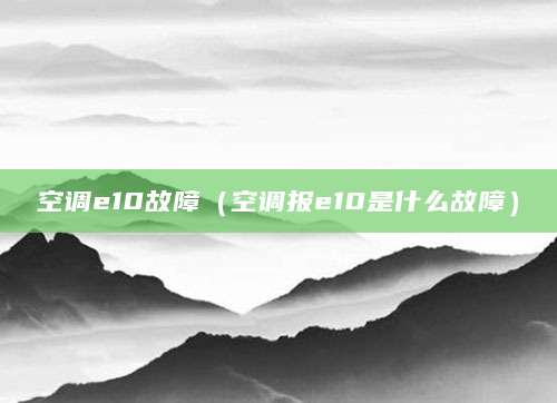 空调e10故障（空调报e10是什么故障）