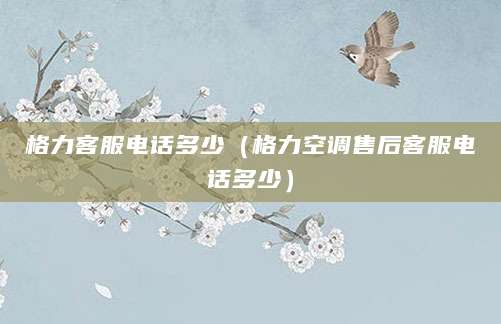 格力客服电话多少（格力空调售后客服电话多少）