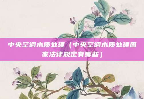 中央空调水质处理（中央空调水质处理国家法律规定有哪些）