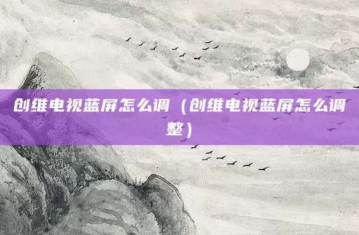 创维电视蓝屏怎么调（创维电视蓝屏怎么调整）