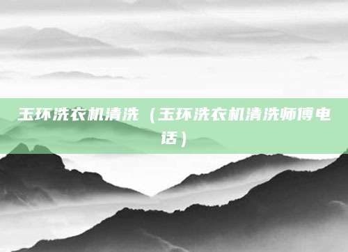 玉环洗衣机清洗（玉环洗衣机清洗师傅电话）