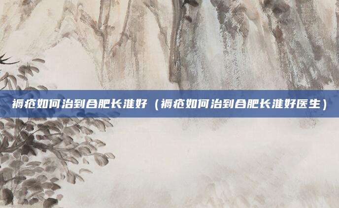 褥疮如何治到合肥长淮好（褥疮如何治到合肥长淮好医生）