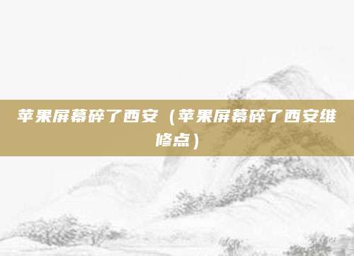 苹果屏幕碎了西安（苹果屏幕碎了西安维修点）