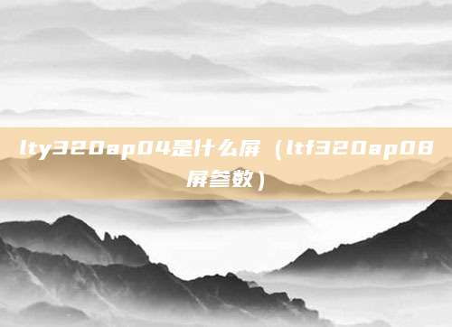 lty320ap04是什么屏（ltf320ap08屏参数）