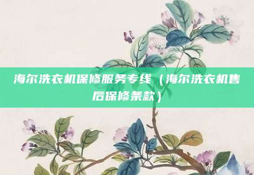 海尔洗衣机保修服务专线（海尔洗衣机售后保修条款）